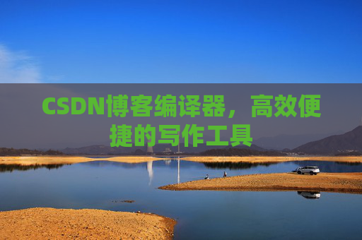 CSDN博客编译器,高效便捷的写作工具 CSDN博客编译器,高效便捷的写作工具